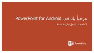 ‫في‬ ‫بك‬ ً‫مرحبا‬
PowerPoint for Android
5
‫أبسط‬ ‫بطريقة‬ ‫للعمل‬ ‫تلميحات‬
 