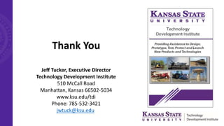 Thank You
Jeff Tucker, Executive Director
Technology Development Institute
510 McCall Road
Manhattan, Kansas 66502-5034
www.ksu.edu/tdi
Phone: 785-532-3421
jwtuck@ksu.edu
 