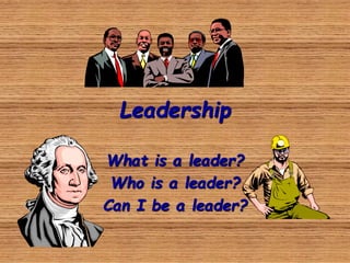 Leadership
What is a leader?
Who is a leader?
Can I be a leader?
 