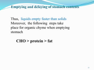 Emptying and delaying of stomach contents
Thus, liquids empty faster than solids
Moreover, the following steps take
place for organic chyme when emptying
stomach
CHO > protein > fat
33
 