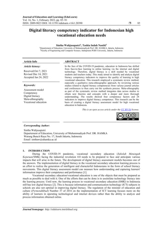 Journal of Education and Learning (EduLearn)
Vol. 16, No. 1, February 2022, pp. 85~91
ISSN: 2089-9823 DOI: 10.11591/edulearn.v16i1.20390  85
Journal homepage: http://edulearn.intelektual.org
Digital literacy competency indicator for Indonesian high
vocational education needs
Sintha Wahjusaputri1
, Tashia Indah Nastiti2
1
Departement of Education, University of Muhammadiyah Prof. DR. HAMKA, Jakarta, Indonesia
2
Faculty of Engineering and Computer Science, Indraprasta PGRI University, Jakarta, Indonesia
Article Info ABSTRACT
Article history:
Received Oct 7, 2021
Revised Dec 14, 2021
Accepted Jan 24, 2022
In the face of the COVID-19 pandemic, education in Indonesia has shifted
from face-to-face learning to online learning via the internet and digital
technology. Therefore, digital literacy is a skill needed by vocational
students and teachers today. This study aimed to identify and analyze digital
literacy competency indicators to improve the quality of learning in high
vocational education. This research employed a systematic review method,
especially a qualitative meta-ethnographic approach, by reviewing various
studies related to digital literacy competencies from various journal articles
and conferences to then carry out the synthesis process. Meta-ethnography
as part of the systematic review method integrates data across studies to
obtain new theories and concepts with a deeper and more thorough
understanding. The results showed four competency factors and 28
indicators to improve digital literacy competence. This research can be the
basis of creating a digital literacy assessment model for high vocational
education in Indonesia.
Keywords:
Assessment model
Competency
Digital literacy
Meta-ethnography
Vocational education
This is an open access article under the CC BY-SA license.
Corresponding Author:
Sintha Wahjusaputri
Departement of Education, University of Muhammadiyah Prof. DR. HAMKA
Warung Buncit Raya No. 17, South Jakarta, Indonesia
Email: sinthaw@uhamka.ac.id
1. INTRODUCTION
During the COVID-19 pandemic, vocational secondary education (Sekolah Menengah
Kejuruan/SMK) facing the industrial revolution 4.0 needs to be prepared to face and anticipate various
impacts that will arise in the future. The development of digital literacy assessment models becomes one of
the answers. The implementation of digital literacy in the vocational secondary education learning process is
an effort to realize the generation of intelligent and characterful Indonesians in the form of school literacy
movements. This digital literacy assessment model can measure how understanding and capturing learners'
information improve their competence and performance [1].
Vocational secondary education/vocational education is one of the objects that must be prepared as
much as possible to deal with it. One of the efforts that can be done is to assimilate technology literacy into
the learning process. Until now, the learning process in vocational secondary education (SMK) in Indonesia
still has low digital literacy [2]. This is because information and communication technology (ICT) subjects in
schools are also not optimal in improving digital literacy. The regulation of the minister of education and
culture (Permendikbud) Number 37 of 2016 on the implementation of ICT learning focuses more on the
ability of learners in operating technological and internet devices rather than the ability to analyze and
process information obtained online.
 