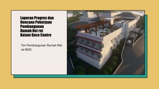 Laporan Progres dan
Rencana Pekerjaan
Pembangunan
Rumah Ret ret
Batam Oace Centre
Tim Pembangunan Rumah Ret
ret BOC
 