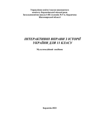 Управління освіти і науки виконавчого
комітету Бердичівської міської ради
Загальноосвітня школа І-ІІІ ступенів № 5 м. Бердичева
Житомирської області
ІНТЕРАКТИВНІ ВПРАВИ З ІСТОРІЇ
УКРАЇНИ ДЛЯ 11 КЛАСУ
Мультимедійний посібник
Бердичів-2022
 