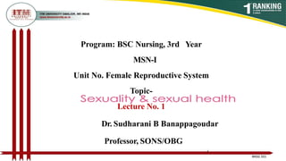 Program: BSC Nursing, 3rd Year
MSN-I
Unit No. Female Reproductive System
Topic-
Lecture No. 1
Dr. Sudharani B Banappagoudar
Professor, SONS/OBG
1
BNSG 501
 