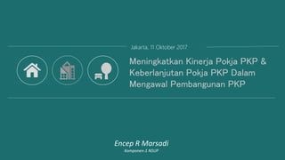 Jakarta, 11 Oktober 2017
Meningkatkan Kinerja Pokja PKP &
Keberlanjutan Pokja PKP Dalam
Mengawal Pembangunan PKP
Encep R Marsadi
Komponen-1 NSUP
 