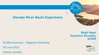 Danube River Basin Experience
EU4Environment – Regional Workshop
28 June 2023
Vienna / Austria
Birgit Vogel
Executive Secretary
ICPDR
 