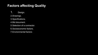 Factors affecting Quality
1. Design.
2.Drawings.
3.Specifications.
4.Bid document.
5.Selection of a contractor.
6.Socioeconomic factors.
7.Environmental factors
 
