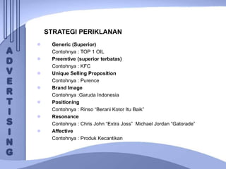  Generic (Superior)
Contohnya : TOP 1 OIL
 Preemtive (superior terbatas)
Contohnya : KFC
 Unique Selling Proposition
Contohnya : Purence
 Brand Image
Contohnya :Garuda Indonesia
 Positioning
Contohnya : Rinso “Berani Kotor Itu Baik”
 Resonance
Contohnya : Chris John “Extra Joss” Michael Jordan “Gatorade”
 Affective
Contohnya : Produk Kecantikan
STRATEGI PERIKLANAN
 