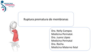 Dra. Nelly Campos
Medicina Perinatal.
Dra. Juana López
Medicina Perinatal
Dra. Rocha.
Medicina Materno fetal
Ruptura prematura de membranas
 
