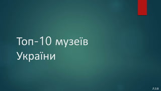 Топ-10 музеїв
України
Л.З.В
 
