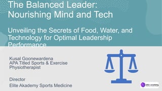 The Balanced Leader:
Nourishing Mind and Tech
Unveiling the Secrets of Food, Water, and
Technology for Optimal Leadership
Performance
Kusal Goonewardena
APA Titled Sports & Exercise
Physiotherapist
Director
Elite Akademy Sports Medicine
 