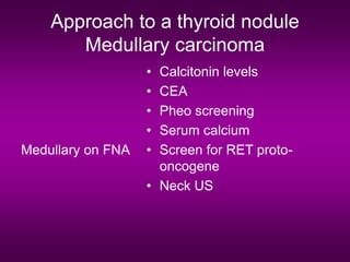 Approach to a thyroid nodule
Medullary carcinoma
Medullary on FNA
• Calcitonin levels
• CEA
• Pheo screening
• Serum calcium
• Screen for RET proto-
oncogene
• Neck US
 