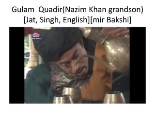 Gulam Quadir(Nazim Khan grandson)
[Jat, Singh, English][mir Bakshi]
 