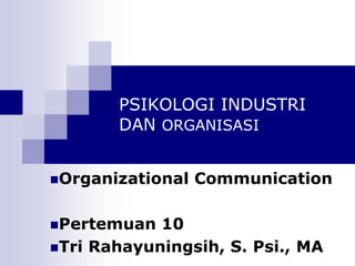 PSIKOLOGI INDUSTRI
DAN ORGANISASI
Organizational Communication
Pertemuan 10
Tri Rahayuningsih, S. Psi., MA
 