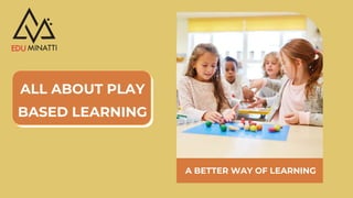 ALL ABOUT PLAY
BASED LEARNING
A BETTER WAY OF LEARNING
 