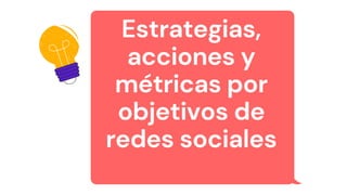 Estrategias,
acciones y
métricas por
objetivos de
redes sociales
 