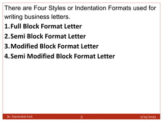 There are Four Styles or Indentation Formats used for
writing business letters.
1.Full Block Format Letter
2.Semi Block Format Letter
3.Modified Block Format Letter
4.Semi Modified Block Format Letter
9/25/2023
By: Najeebullah Fazli 3
 
