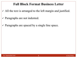 Full Block Format Business Letter
 All the text is arranged to the left margin and justified.
 Paragraphs are not indented.
 Paragraphs are spaced by a single line space.
9/25/2023
By: Najeebullah Fazli 4
 