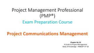 Project Management Professional
(PMP®)
Exam Preparation Course
Project Communications Management
Chapter No 10
A Guide to Project Management
Body of Knowledge - PMBOK® 6th Ed
 