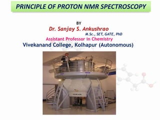 PRINCIPLE OF PROTON NMR SPECTROSCOPY
BY
Dr. Sanjay S. Ankushrao
M.Sc., SET, GATE, PhD
Assistant Professor in Chemistry
Vivekanand College, Kolhapur (Autonomous)
 