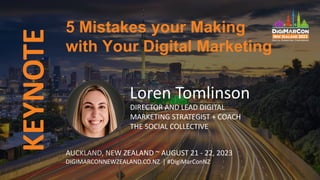 5 Mistakes your Making
with Your Digital Marketing
KEYNOTE
AUCKLAND, NEW ZEALAND ~ AUGUST 21 - 22, 2023
DIGIMARCONNEWZEALAND.CO.NZ | #DigiMarConNZ
Loren Tomlinson
DIRECTOR AND LEAD DIGITAL
MARKETING STRATEGIST + COACH
THE SOCIAL COLLECTIVE
 