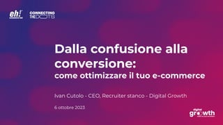 Dalla confusione alla
conversione:
come ottimizzare il tuo e-commerce
Ivan Cutolo - CEO, Recruiter stanco - Digital Growth
6 ottobre 2023
 