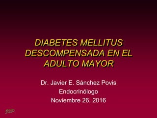 JSP
DIABETES MELLITUS
DESCOMPENSADA EN EL
ADULTO MAYOR
Dr. Javier E. Sánchez Povis
Endocrinólogo
Noviembre 26, 2016
 