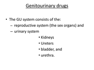 Genitourinary drugs
• The GU system consists of the:
– reproductive system (the sex organs) and
– urinary system
• Kidneys
• Ureters
• bladder, and
• urethra.
 
