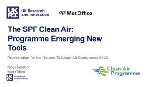 The SPF Clean Air:
Programme Emerging New
Tools
Presentation for the Routes To Clean Air Conference 2023
Noel Nelson
Met Office
 