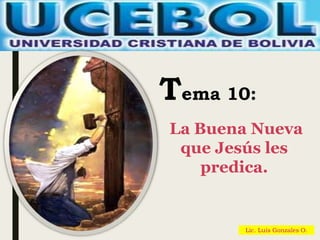 Lic. Luis Gonzales O.
Tema 10:
La Buena Nueva
que Jesús les
predica.
 