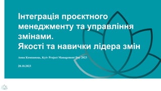 Інтеграція проєктного
менеджменту та управління
змінами.
Якості та навички лідера змін
Анна Компанець, Kyiv Project Management Day 2023
28.10.2023
 