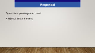 Quem são as personagens no conto?
A raposa, a onça e a mulher.
Responda!
Elaborado especialmente para o CMSP.
 