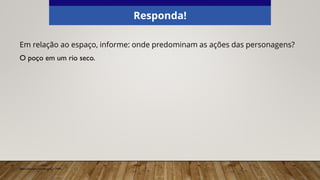 Em relação ao espaço, informe: onde predominam as ações das personagens?
O poço em um rio seco.
Responda!
Elaborado especialmente para o CMSP.
 