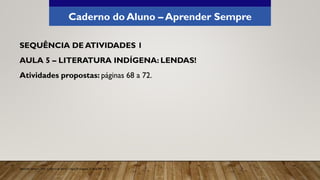 Caderno do Aluno – Aprender Sempre
SEQUÊNCIA DE ATIVIDADES 1
AULA 5 – LITERATURA INDÍGENA: LENDAS!
Atividades propostas: páginas 68 a 72.
Aprender Sempre, 2021. Caderno do Aluno, Língua Portuguesa, 3ª série EM, vol. 4.
 