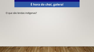 É hora do chat, galera!
O que são lendas indígenas?
Elaborado especialmente para o CMSP.
 