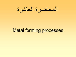 Metal forming processes
‫العاشرة‬ ‫المحاضرة‬
 