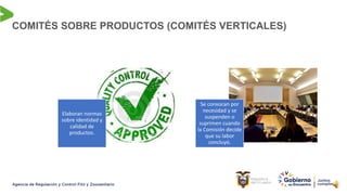 COMITÉS SOBRE PRODUCTOS (COMITÉS VERTICALES)
Elaboran normas
sobre identidad y
calidad de
productos.
Se convocan por
necesidad y se
suspenden o
suprimen cuando
la Comisión decide
que su labor
concluyó.
 