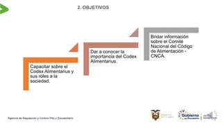 2. OBJETIVOS
Capacitar sobre el
Codex Alimentarius y
sus roles a la
sociedad.
Dar a conocer la
importancia del Codex
Alimentarius.
Bridar información
sobre el Comité
Nacional del Código
de Alimentación -
CNCA.
 