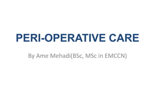 PERI-OPERATIVE CARE
By Ame Mehadi(BSc, MSc in EMCCN)
 