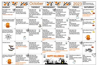 October 2023
website
keystonecarecenter.com
Check us out on Facebook
SUNDAY MONDAY TUESDAY WEDNESDAY THURSDAY FRIDAY SATURDAY
1 2 3 4 5 6 7
9:30 Coffee in the
courtyard
1:00 Oehlerich Family Lay
Service
**National Coffee Day**
8:00 Table Talk
10:00 Exercise
On This Day At Lunch
3:00 Key Ladies Bingo
8:00 Table Talk
10:00 Exercise
11:30 Senior Class
On This Day At Lunch
3:00 Halloween Movie &
Popcorn
6:00 Sensory Visits
Pastry Day
10:00 Exercise
On This Day At Lunch
3:00 Monthly Birthday Party
6:00 Sensory Visits
8:00 Table Talk
10:00 Exercise
On This Day At Lunch
1:30 Nails
3:00 Halloween Quiz
All Day Greg Visits
8:00 Table Talk
10:00 Resident Council-
Amy's Office
On This Day At Lunch
3:00 Wine & Cheese
9:30 Lutheran Church on
TV
Iowa vs Purdue
Iowa State vs TCU
**Happy 88th Birthday
Shirley DeNeve**
8 9 10 11 12 13 14
1:00 Pastor David Lingard
Pianist Janyce Pohlmann
8:00 Table Talk
10:00 Exercise
On This Day At Lunch
3:00 Travel Club-with Liz to
TX
8:00 Table Talk
10:00 Exercise
On This Day At Lunch
3:00 Deb Kromminga
6:00 Sensory Visits
Pastry Day
10:00 Exercise
On This Day At Lunch
2:00 Lutheran Communion
2:30 Bunco
6:00 Sensory Visits
8:00 Table Talk
10:00 Exercise
On This Day At Lunch
1:30 Nails
2:30 1st Lutheran Belle
Plaine Bingo
All Day Greg Visits
8:00 Table Talk
10:00 Baptist Church in the
Den
10:00 Exercise
On This Day At Lunch
3:00 Jim Magdefrau
9:30 Lutheran Church on
TV
Iowa vs Wisconsin
Iowa State vs Cincinnati
1:1
15 16 17 18 19 20 21
1:00 Pastor Nick Palmer
Pianist Ann Franzenburg
Halloween Word Puzzles
8:00 Table Talk
10:00 Exercise
On This Day At Lunch
2:30 Crafts
8:00 Table Talk
10:00 Exercise
On This Day At Lunch
2:00 Elementary Kids
Reading
Pastry Day
10:00 Exercise
On This Day At Lunch
2:00 Catholic Service
3:00 Keystone Aux Ladies
Social Hour
6:00 Sensory Visits
**Happy 99th Birthday Bud
Barr **
8:00 Table Talk
10:00 Exercise
On This Day At Lunch
1:30 Nails
3:00 Happy Hour with
Gloria & Gloria
All Day Greg Visits
8:00 Table Talk
10:00 Exercise
On This Day At Lunch
3:00 Wheel Of Fortune
9:30 Lutheran Church on
TV
Iowa vs Minnesota
22 23 24 25 26 27 28
1:00 Dean Duncan 8:00 Table Talk
10:00 Exercise
On This Day At Lunch
Leaf Ride to Rodgers
Park
8:00 Table Talk
10:00 Exercise
On This Day At Lunch
2-3 Haunted Room
2:30 Pumpkin Decorating
6:00 Sensory Visits
Pastry Day
10:00 Exercise
On This Day At Lunch
2-3 Haunted Room
3:00 Key Ladies Social
Hour
All Day Greg Visits
**Happy 86th Birthday Faye
Nolan**
8:00 Table Talk
10:00 Exercise
On This Day At Lunch
1:30 Nails
2-3 Haunted Room
3:00 History of Halloween
6:00 Sensory Visits
**Happy 92nd Birthday Myra
Klopping **
8:00 Table Talk
10:00 Exercise
On This Day At Lunch
2-3 Haunted Room
3:00 Jerry & Myrt
**Happy 85th Birthday
Ardith Junge**
9:30 Lutheran Church on
TV
Iowa State vs Baylor
1:1's
29 30 31
1:00 Pastor Jeff Schanbacher
Pianist Eleanor Roquet
1:1's
8:00 Table Talk
10:00 Exercise
On This Day At Lunch
2-3 Haunted Room
3:00 Music History- Sammy
Davis Jr
**Happy 87th Birthday
Marlene Ternus**
8:00 Table Talk
9:00 Preschoolers
Halloween parade
10:00 Exercise
On This Day At Lunch
2:30 Halloween Party
Halloween parade TBA
*Activities are subject to
change
*Outside Activities weather
permitting
Daily
Squirrel Watching
Hair Care
Wednesday -Amy
Thursday - Joanne
Mail Delivery
 