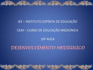 IEE – INSTITUTO ESPÍRITA DE EDUCAÇÃO
CEM – CURSO DE EDUCAÇÃO MEDIÚNICA
10ª AULA
DESENVOLVIMENTO MEDIÚNICO
 