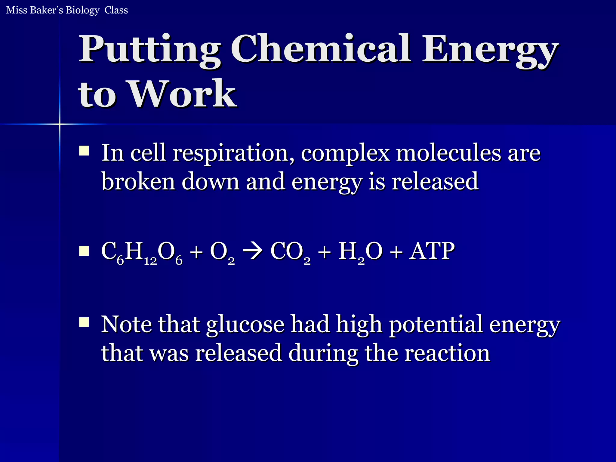 Putting Chemical Energy to Work In cell respiration, complex molecules are broken down and energy is released C 6 H 12 O 6  + O 2     CO 2  + H 2 O + ATP Note that glucose had high potential energy that was released during the reaction 