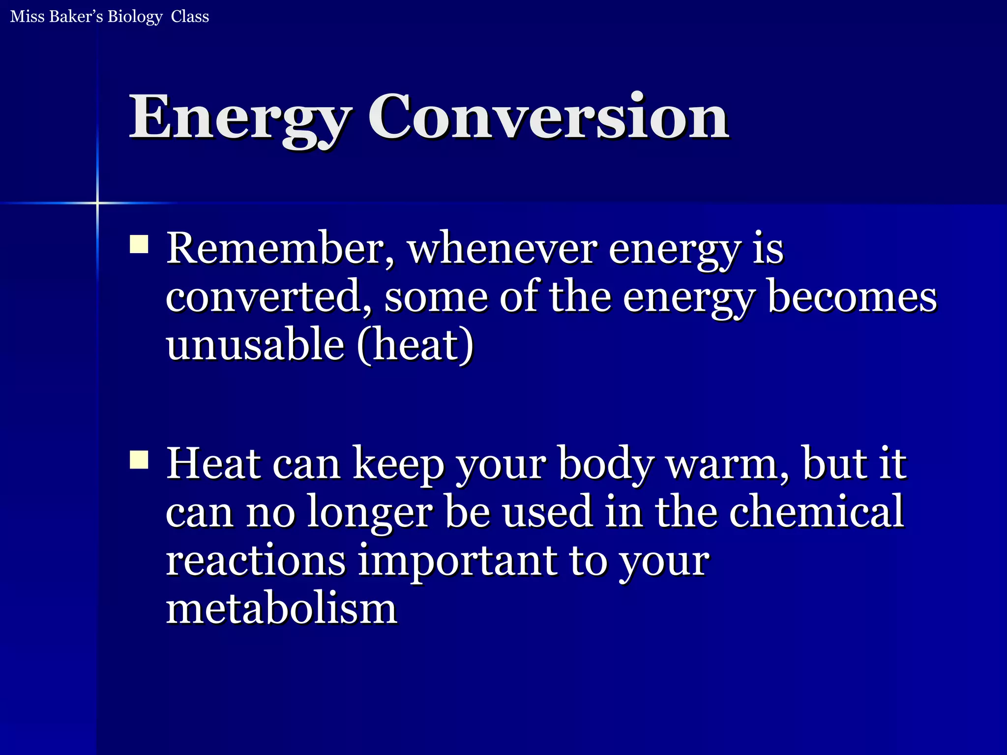 Energy Conversion Remember, whenever energy is converted, some of the energy becomes unusable (heat) Heat can keep your body warm, but it can no longer be used in the chemical reactions important to your metabolism 