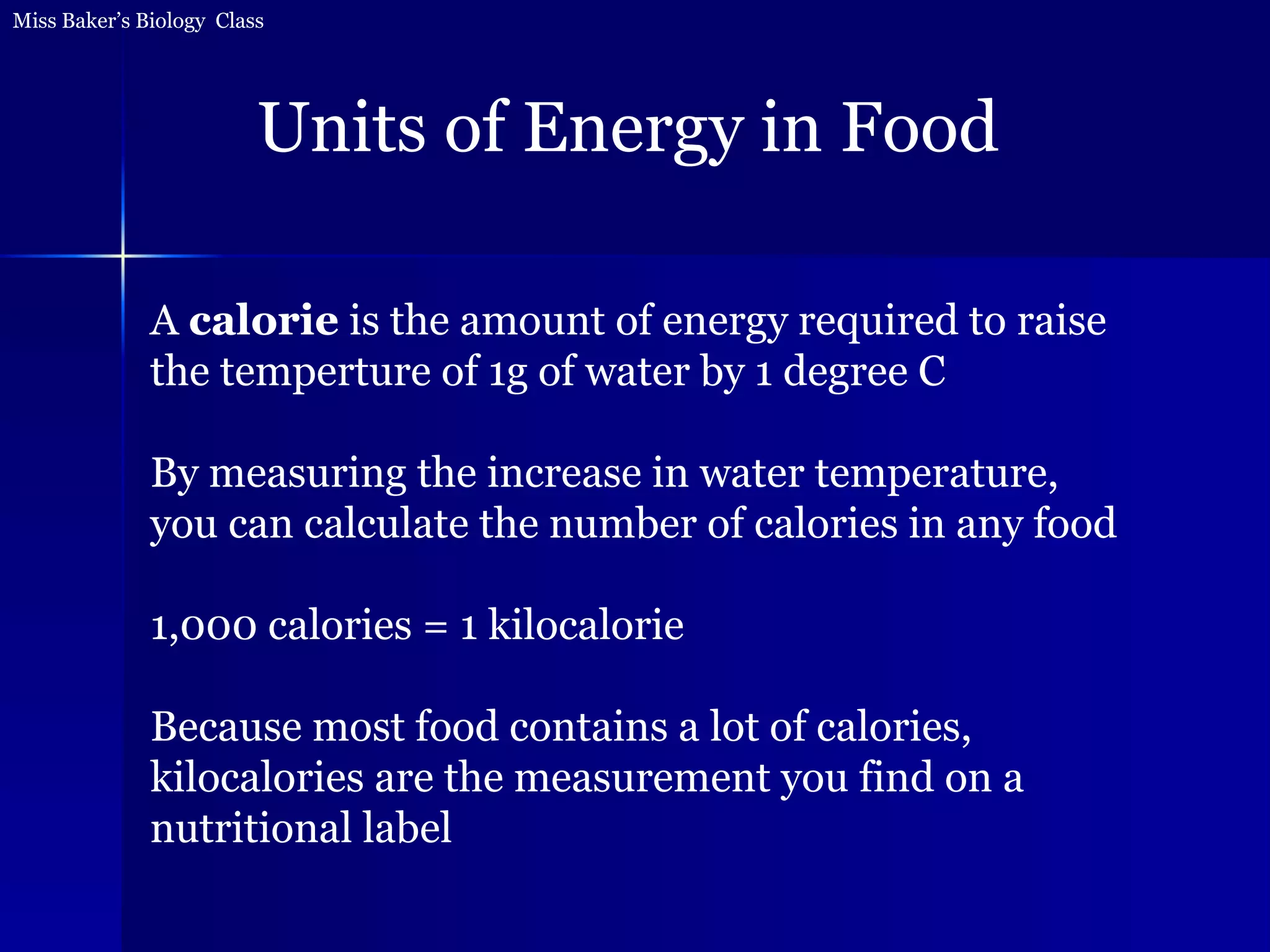 A  calorie  is the amount of energy required to raise the temperture of 1g of water by 1 degree C By measuring the increase in water temperature, you can calculate the number of calories in any food 1,000 calories = 1 kilocalorie Because most food contains a lot of calories, kilocalories are the measurement you find on a nutritional label Units of Energy in Food 
