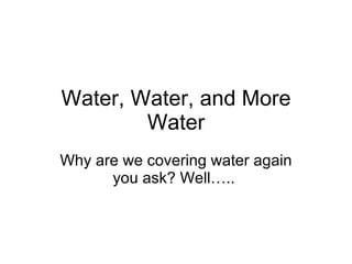 Water, Water, and More Water Why are we covering water again you ask? Well…..  