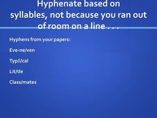 Hyphenate based on
syllables, not because you ran out
       of room on a line . . .
Hyphens from your papers:

Eve-ne/ven

Typ/i/cal

Lit/tle

Class/mates
 