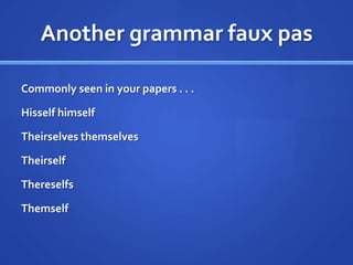 Another grammar faux pas

Commonly seen in your papers . . .

Hisself himself

Theirselves themselves

Theirself

Thereselfs

Themself
 