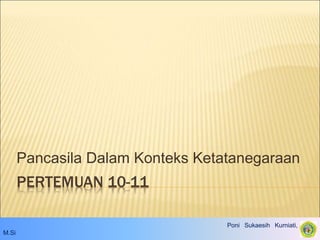 PERTEMUAN 10-11
Pancasila Dalam Konteks Ketatanegaraan
Poni Sukaesih Kurniati, S.IP.,
M.Si
 