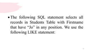 12
 The following SQL statement selects all
records in Students Table with Firstname
that have “Jo” in any position. We use the
following LIKE statement:
 