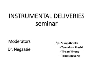 INSTRUMENTAL DELIVERIES
seminar
By - Suraj Abdella
- Tewodros Sileshi
- Tinsae Yihune
- Tomas Beyene
Moderators
Dr. Negassie
 